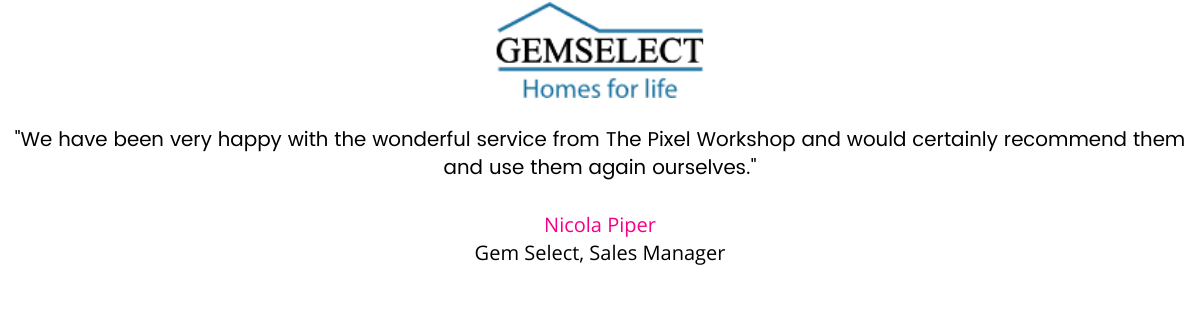 "We have been very happy with the wonderful service from The Pixel Workshop and would certainly recommend them and use them again ourselves." Nicola Piper, Gem Select, Sales Manager.