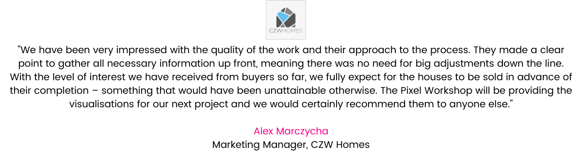 This is the first time we have worked with The Pixel Workshop, having previously worked with estate agents who would source their own 3D visualisations. We have been very impressed with the quality of their work and their approach to the process. They made a clear point to gather all necessary information up front, meaning there was no need for big adjustments down the line. The images have allowed us to market the properties at an early stage in their development. With the level of interest we have received from buyers so far, we fully expect for them to be sold in advance of their completion – something that would have been unattainable otherwise. The Pixel Workshop will be providing the visualisations for our next project and we would certainly recommend them to anyone else. Alex Marczycha, Marketing Manager, CZW Homes.