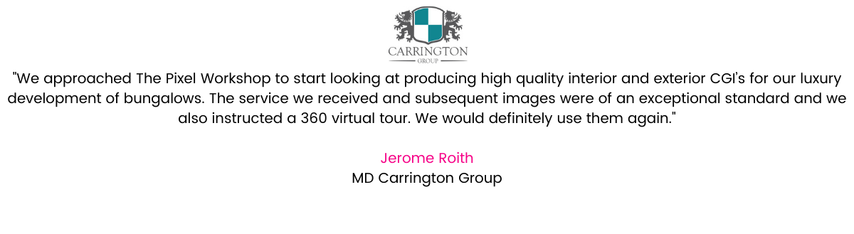 “We approached The Pixel Workshop to start looking at producing high quality interior and exterior CGI’s for our luxury development of bungalows. The service we received and subsequent images were of an exceptional standard and we also instructed a 360 virtual tour.” We would definitely use them again. Jerome Roith MD Carrington Group.