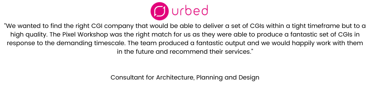 “We wanted to find the right CGI company that would be able to deliver a set of CGIs within a tight timeframe but to a high quality. The Pixel Workshop was the right match for us as they were able to produce a fantastic set of CGIs in response to the demanding timescale. A big challenge was that we required additional CGIs and a bespoke film to go alongside the original commission but still with the tight deadline. The Pixel Workshop were very flexible and responsive to our needs and managed to deliver all the additional requests still within the deadline to a fantastic standard. We worked directly with Olivia, who was great at keeping lines of communication open and dealing with our requests. The team produced a fantastic output and we would happily work with them in the future and recommend their services.” Consultant for Architecture, Planning and Design, Urbed.